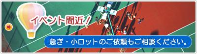 イベント間近！急ぎ・小ロットのご依頼もご相談ください。