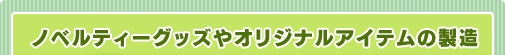 ノベルティーグッズやオリジナルアイテムの製造