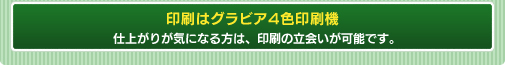 印刷はグラビア4色印刷機　仕上がりが気になる方は、印刷の立会いが可能です。